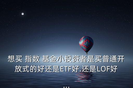 想買 指數 基金小投資者是買普通開放式的好還是ETF好.還是LOF好...