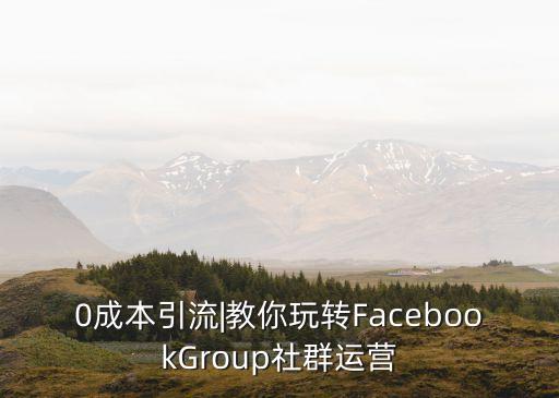 0成本引流|教你玩轉(zhuǎn)FacebookGroup社群運營