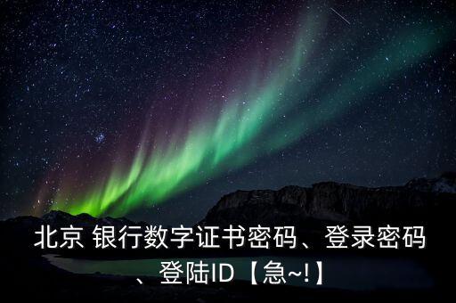  北京 銀行數字證書密碼、登錄密碼、登陸ID【急~!】