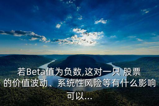 若Beta值為負數(shù),這對一只 股票的價值波動、系統(tǒng)性風(fēng)險等有什么影響可以...