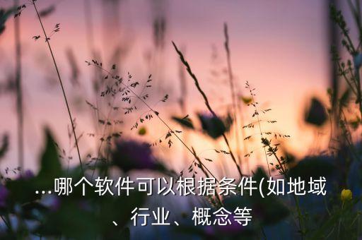 ...哪個(gè)軟件可以根據(jù)條件(如地域、行業(yè)、概念等