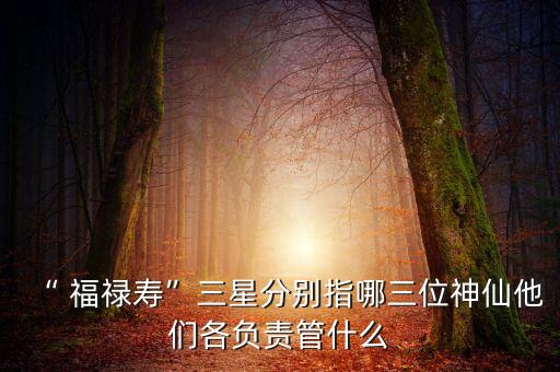 “ 福祿壽”三星分別指哪三位神仙他們各負(fù)責(zé)管什么