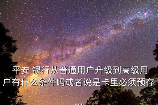  平安 銀行從普通用戶升級到高級用戶有什么條件嗎或者說是卡里必須預(yù)存...