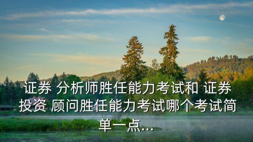  證券 分析師勝任能力考試和 證券 投資 顧問勝任能力考試哪個考試簡單一點...