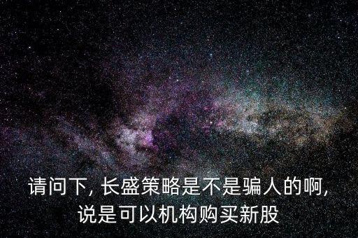 請問下, 長盛策略是不是騙人的啊,說是可以機構(gòu)購買新股