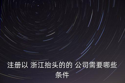 注冊以 浙江抬頭的的 公司需要哪些條件