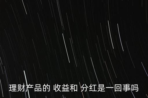 理財產(chǎn)品的 收益和 分紅是一回事嗎