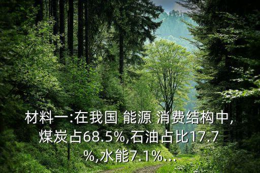 材料一:在我國(guó) 能源 消費(fèi)結(jié)構(gòu)中,煤炭占68.5%,石油占比17.7%,水能7.1%...