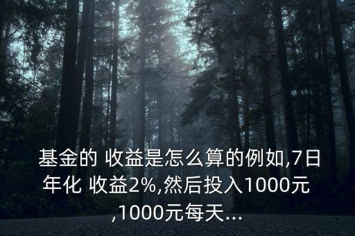  基金的 收益是怎么算的例如,7日年化 收益2%,然后投入1000元,1000元每天...