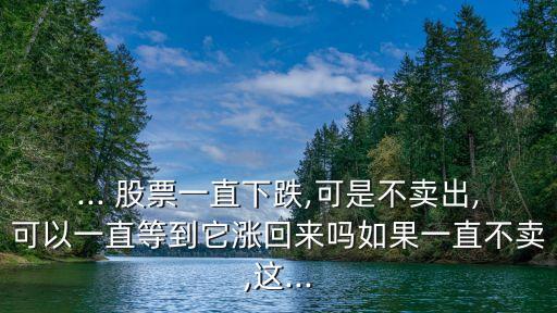 ... 股票一直下跌,可是不賣出,可以一直等到它漲回來嗎如果一直不賣,這...