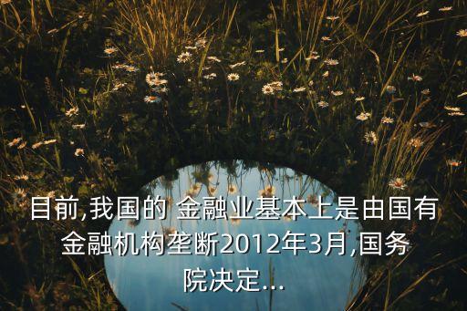 目前,我國的 金融業(yè)基本上是由國有 金融機構(gòu)壟斷2012年3月,國務(wù)院決定...