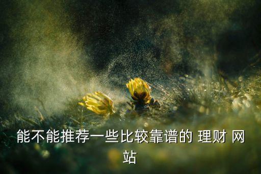 能不能推薦一些比較靠譜的 理財 網(wǎng)站