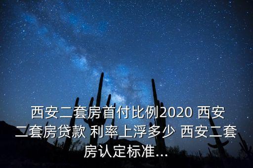  西安二套房首付比例2020 西安二套房貸款 利率上浮多少 西安二套房認定標準...