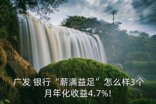  廣發(fā) 銀行“薪滿益足”怎么樣3個(gè)月年化收益4.7%!