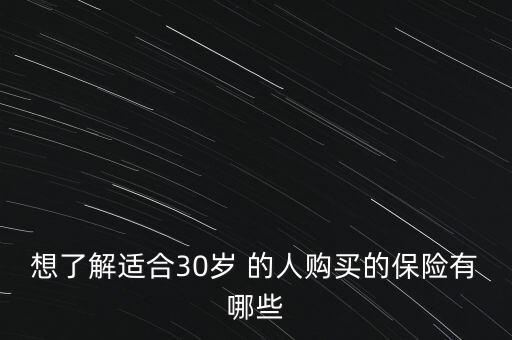 想了解適合30歲 的人購(gòu)買(mǎi)的保險(xiǎn)有哪些