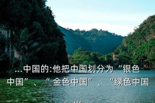 ...中國的:他把中國劃分為“銀色中國”、“ 金色中國”、“綠色中國...