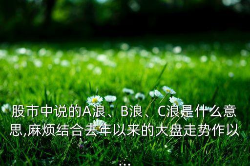 股市中說的A浪、B浪、C浪是什么意思,麻煩結(jié)合去年以來的大盤走勢作以...