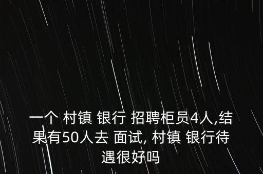 一個(gè) 村鎮(zhèn) 銀行 招聘柜員4人,結(jié)果有50人去 面試, 村鎮(zhèn) 銀行待遇很好嗎