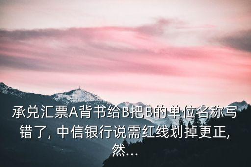 承兌匯票A背書給B把B的單位名稱寫錯(cuò)了, 中信銀行說需紅線劃掉更正,然...