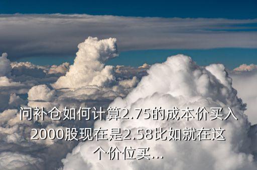 問(wèn)補(bǔ)倉(cāng)如何計(jì)算2.75的成本價(jià)買(mǎi)入2000股現(xiàn)在是2.58比如就在這個(gè)價(jià)位買(mǎi)...