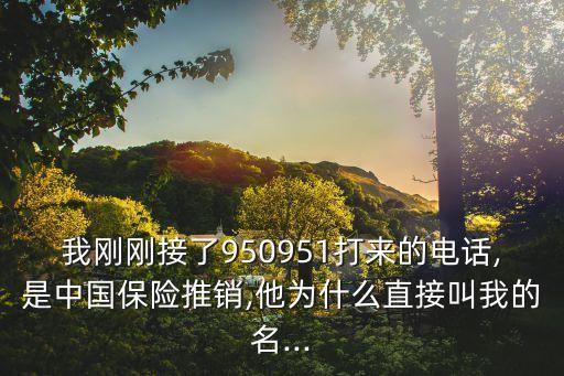 我剛剛接了950951打來的電話,是中國保險推銷,他為什么直接叫我的名...