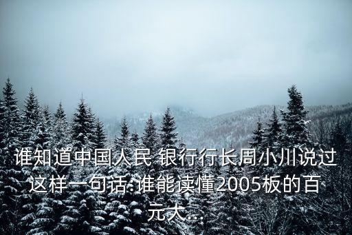 誰(shuí)知道中國(guó)人民 銀行行長(zhǎng)周小川說(shuō)過(guò)這樣一句話:誰(shuí)能讀懂2005板的百元大...