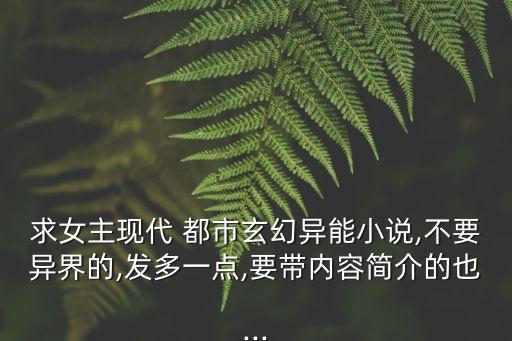 求女主現(xiàn)代 都市玄幻異能小說,不要異界的,發(fā)多一點,要帶內(nèi)容簡介的也...