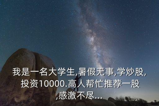 我是一名大學(xué)生,暑假無(wú)事,學(xué)炒股, 投資10000.高人幫忙推薦一股,感激不盡...