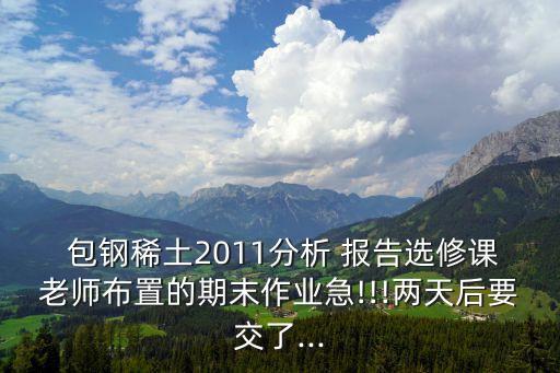  包鋼稀土2011分析 報告選修課老師布置的期末作業(yè)急!!!兩天后要交了...