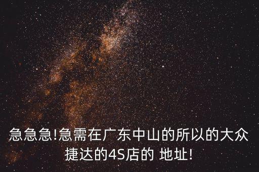 急急急!急需在廣東中山的所以的大眾捷達(dá)的4S店的 地址!