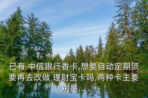 已有 中信銀行香卡,想要自動定期須要再去改做 理財寶卡嗎,兩種卡主要別是...