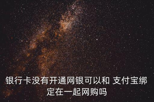 銀行卡沒有開通網(wǎng)銀可以和 支付寶綁定在一起網(wǎng)購嗎