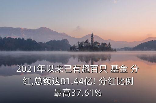 2021年以來已有超百只 基金 分紅,總額達81.44億! 分紅比例最高37.61%