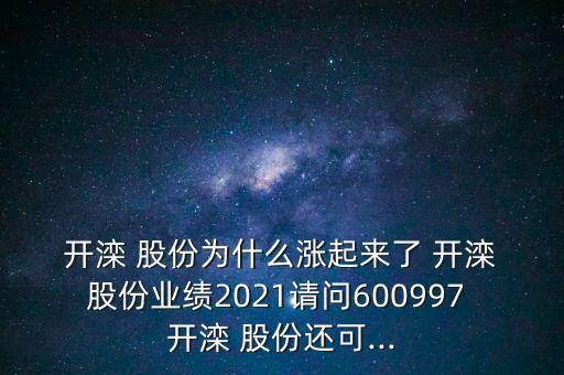  開灤 股份為什么漲起來了 開灤 股份業(yè)績(jī)2021請(qǐng)問600997 開灤 股份還可...