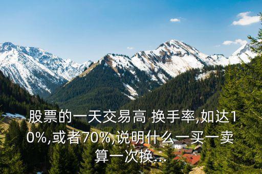  股票的一天交易高 換手率,如達(dá)10%,或者70%,說明什么一買一賣算一次換...