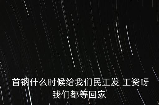  首鋼什么時候給我們民工發(fā) 工資呀我們都等回家