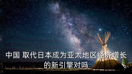 中國 取代日本成為亞太地區(qū)經(jīng)濟增長的新引擎對嗎