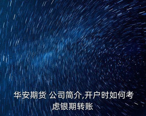  華安期貨 公司簡介,開戶時如何考慮銀期轉賬