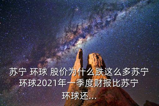 蘇寧 環(huán)球 股價(jià)為什么跌這么多蘇寧 環(huán)球2021年一季度財(cái)報(bào)比蘇寧 環(huán)球還...