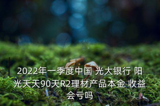 2022年一季度中國 光大銀行 陽光天天90天R2理材產(chǎn)品本金 收益會虧嗎