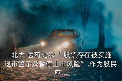  北大 醫(yī)藥提示“ 股票存在被實施退市警示及暫停上市風險”,作為股民應...