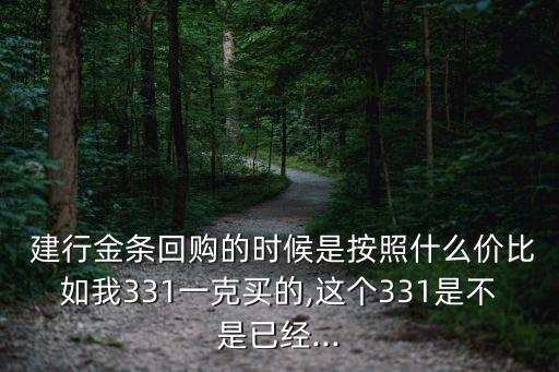  建行金條回購的時候是按照什么價比如我331一克買的,這個331是不是已經(jīng)...