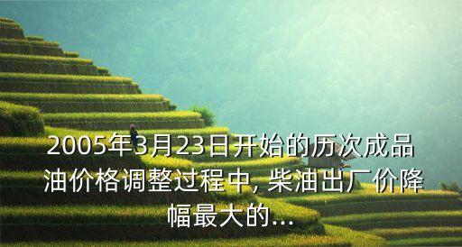 2005年3月23日開(kāi)始的歷次成品 油價(jià)格調(diào)整過(guò)程中, 柴油出廠價(jià)降幅最大的...