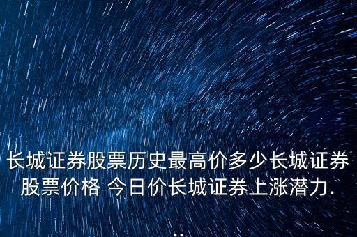 長城證券股票歷史最高價多少長城證券股票價格 今日價長城證券上漲潛力...