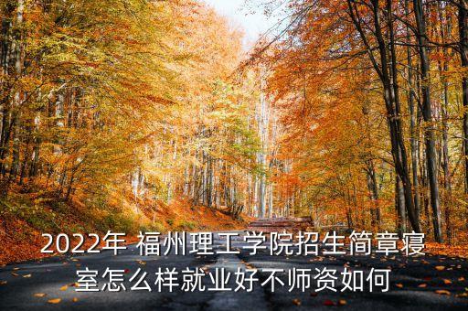 2022年 福州理工學(xué)院招生簡章寢室怎么樣就業(yè)好不師資如何