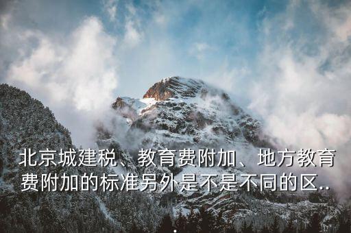  北京城建稅、教育費(fèi)附加、地方教育費(fèi)附加的標(biāo)準(zhǔn)另外是不是不同的區(qū)...