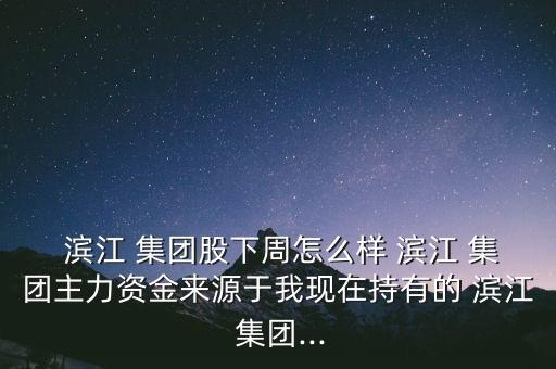  濱江 集團股下周怎么樣 濱江 集團主力資金來源于我現(xiàn)在持有的 濱江 集團...