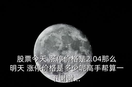  股票今天 漲停價格是2.04那么 明天 漲停價格是多少呢高手幫算一下謝謝...