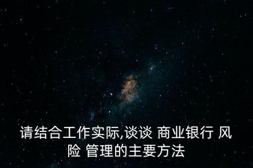 請結合工作實際,談談 商業(yè)銀行 風險 管理的主要方法