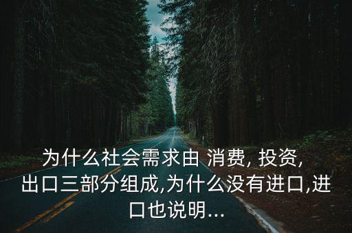 為什么社會需求由 消費, 投資, 出口三部分組成,為什么沒有進口,進口也說明...